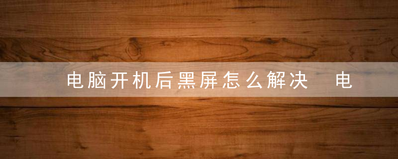 电脑开机后黑屏怎么解决 电脑开机后黑屏的解决方法